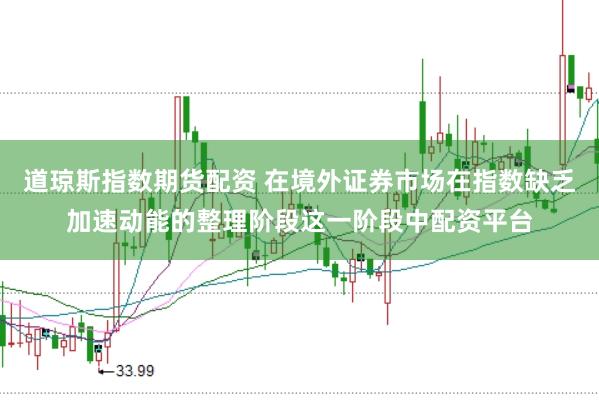 道琼斯指数期货配资 在境外证券市场在指数缺乏加速动能的整理阶段这一阶段中配资平台
