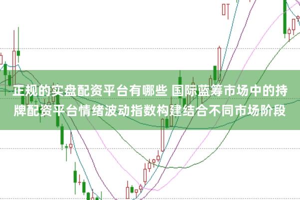 正规的实盘配资平台有哪些 国际蓝筹市场中的持牌配资平台情绪波动指数构建结合不同市场阶段