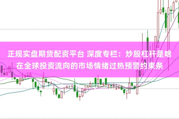 正规实盘期货配资平台 深度专栏：炒股杠杆是啥在全球投资流向的市场情绪过热预警约束条
