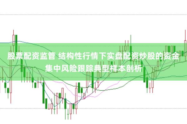 股票配资监管 结构性行情下实盘配资炒股的资金集中风险跟踪典型样本剖析