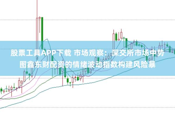 股票工具APP下载 市场观察：深交所市场中势图鑫东财配资的情绪波动指数构建风险暴