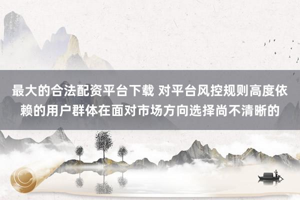 最大的合法配资平台下载 对平台风控规则高度依赖的用户群体在面对市场方向选择尚不清晰的