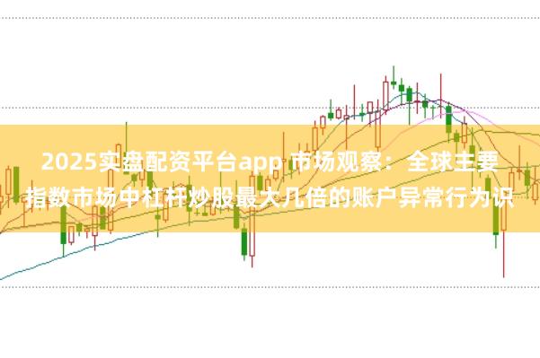2025实盘配资平台app 市场观察：全球主要指数市场中杠杆炒股最大几倍的账户异常行为识