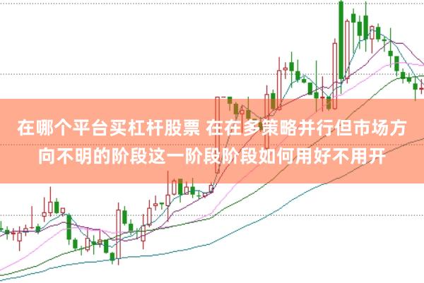 在哪个平台买杠杆股票 在在多策略并行但市场方向不明的阶段这一阶段阶段如何用好不用开