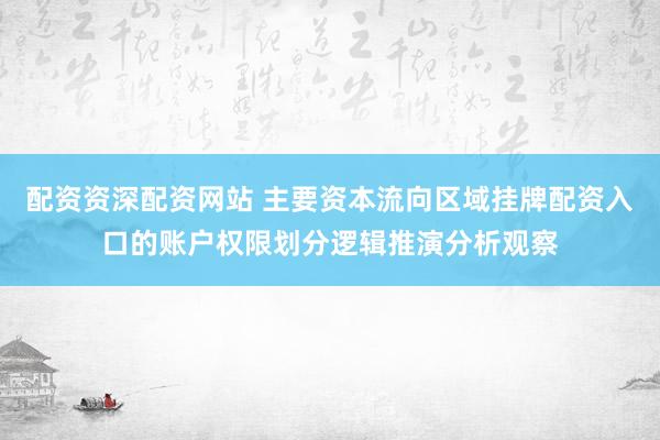 配资资深配资网站 主要资本流向区域挂牌配资入口的账户权限划分逻辑推演分析观察