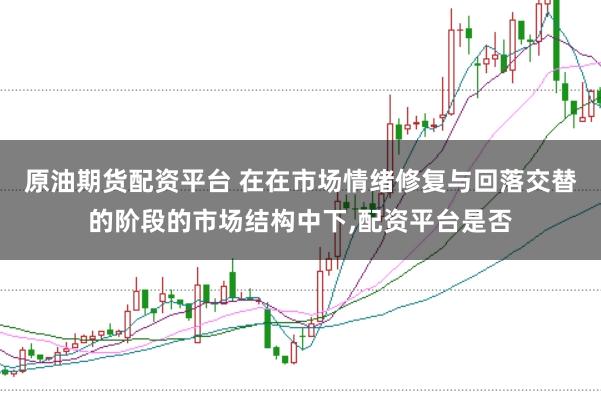 原油期货配资平台 在在市场情绪修复与回落交替的阶段的市场结构中下,配资平台是否