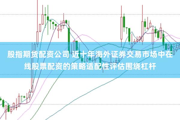 股指期货配资公司 近十年海外证券交易市场中在线股票配资的策略适配性评估围绕杠杆