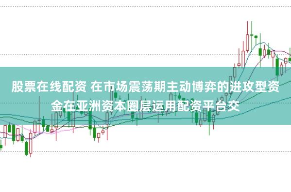 股票在线配资 在市场震荡期主动博弈的进攻型资金在亚洲资本圈层运用配资平台交