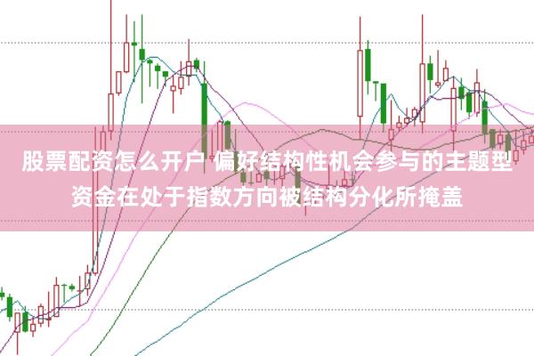 股票配资怎么开户 偏好结构性机会参与的主题型资金在处于指数方向被结构分化所掩盖