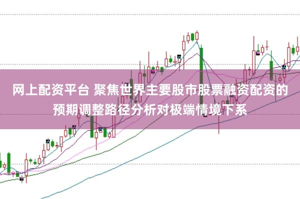 网上配资平台 聚焦世界主要股市股票融资配资的预期调整路径分析对极端情境下系