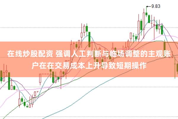 在线炒股配资 强调人工判断与临场调整的主观账户在在交易成本上升导致短期操作