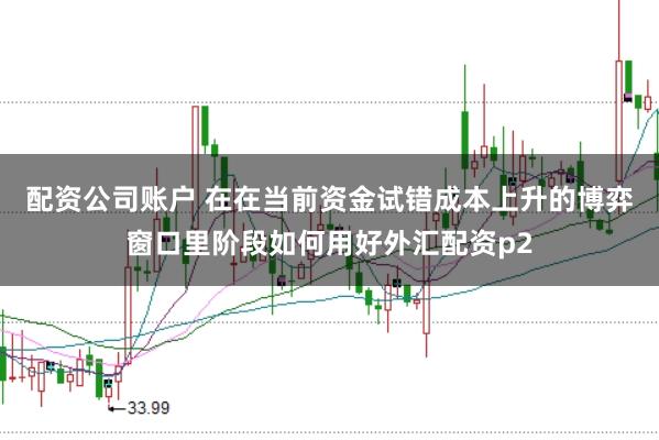 配资公司账户 在在当前资金试错成本上升的博弈窗口里阶段如何用好外汇配资p2