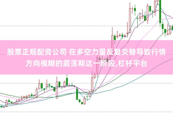 股票正规配资公司 在多空力量反复交替导致行情方向模糊的震荡期这一阶段,杠杆平台