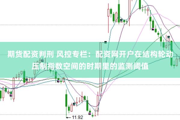 期货配资判刑 风控专栏：配资网开户在结构轮动压制指数空间的时期里的监测阈值