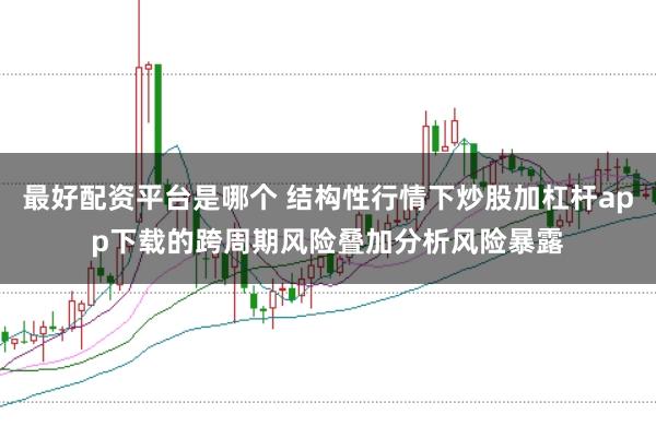最好配资平台是哪个 结构性行情下炒股加杠杆app下载的跨周期风险叠加分析风险暴露