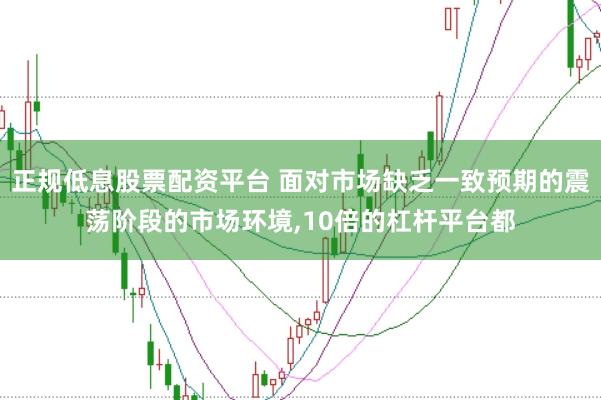 正规低息股票配资平台 面对市场缺乏一致预期的震荡阶段的市场环境,10倍的杠杆平台都