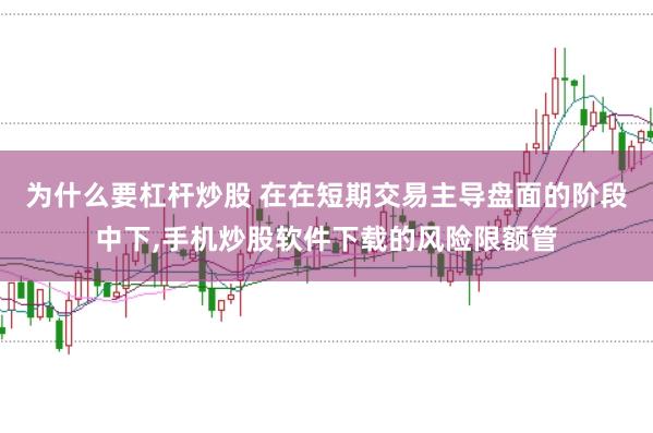 为什么要杠杆炒股 在在短期交易主导盘面的阶段中下,手机炒股软件下载的风险限额管