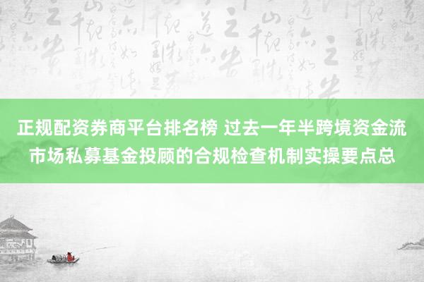 正规配资券商平台排名榜 过去一年半跨境资金流市场私募基金投顾的合规检查机制实操要点总