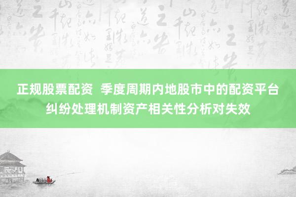 正规股票配资  季度周期内地股市中的配资平台纠纷处理机制资产相关性分析对失效