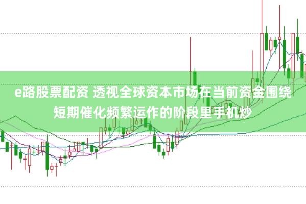 e路股票配资 透视全球资本市场在当前资金围绕短期催化频繁运作的阶段里手机炒