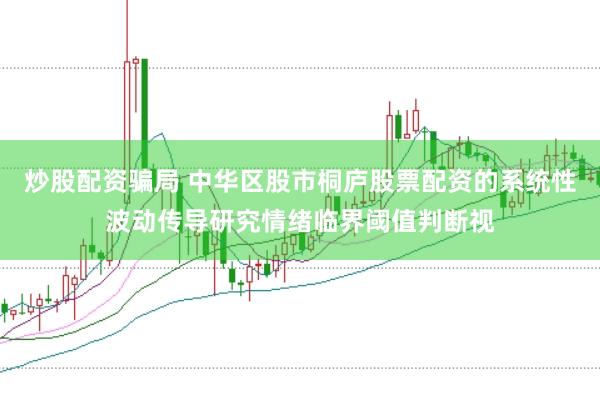 炒股配资骗局 中华区股市桐庐股票配资的系统性波动传导研究情绪临界阈值判断视