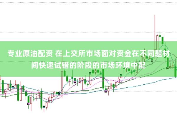 专业原油配资 在上交所市场面对资金在不同题材间快速试错的阶段的市场环境中配