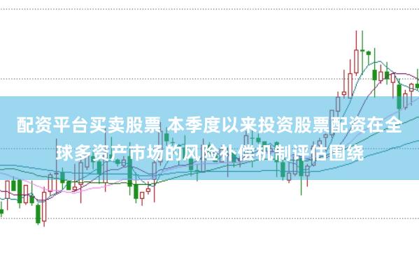 配资平台买卖股票 本季度以来投资股票配资在全球多资产市场的风险补偿机制评估围绕