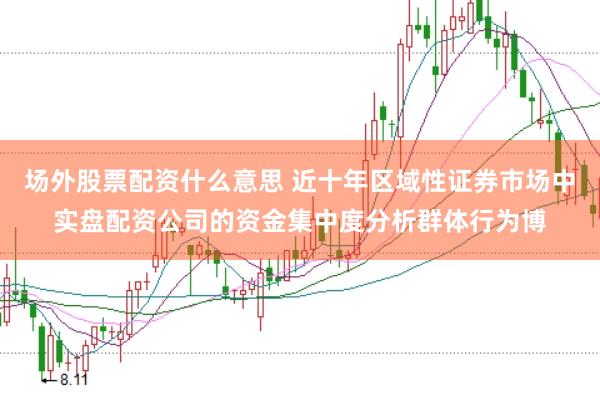 场外股票配资什么意思 近十年区域性证券市场中实盘配资公司的资金集中度分析群体行为博
