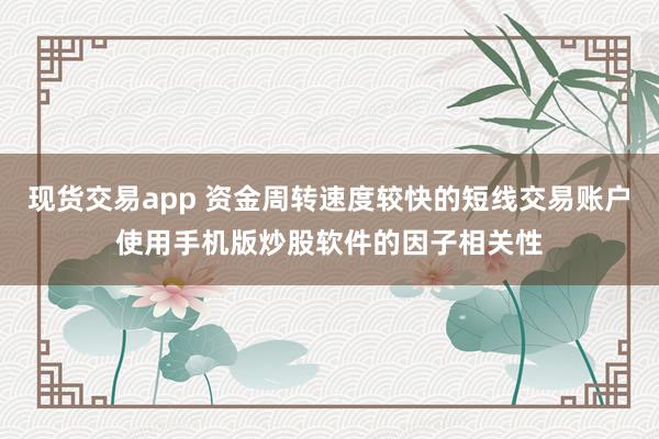 现货交易app 资金周转速度较快的短线交易账户使用手机版炒股软件的因子相关性