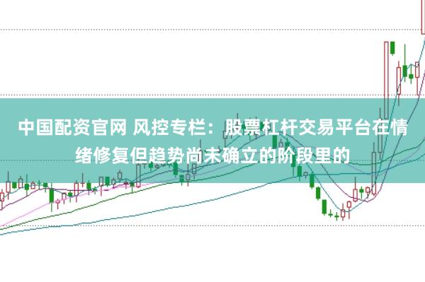 中国配资官网 风控专栏：股票杠杆交易平台在情绪修复但趋势尚未确立的阶段里的