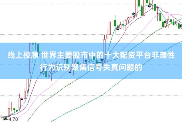 线上投顾 世界主要股市中的十大配资平台非理性行为识别聚焦信号失真问题的