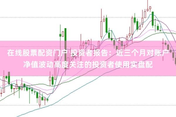 在线股票配资门户 投资者报告：近三个月对账户净值波动高度关注的投资者使用实盘配