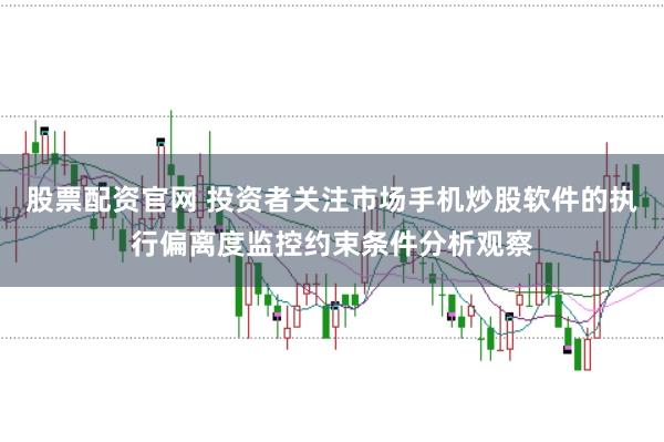 股票配资官网 投资者关注市场手机炒股软件的执行偏离度监控约束条件分析观察