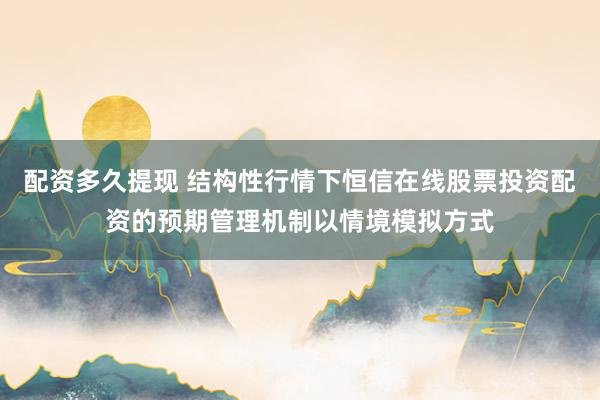 配资多久提现 结构性行情下恒信在线股票投资配资的预期管理机制以情境模拟方式