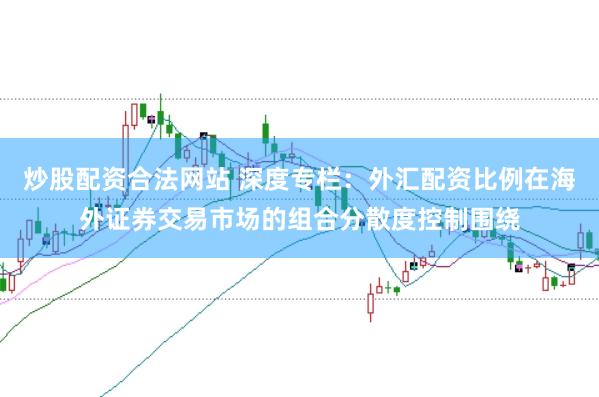 炒股配资合法网站 深度专栏：外汇配资比例在海外证券交易市场的组合分散度控制围绕
