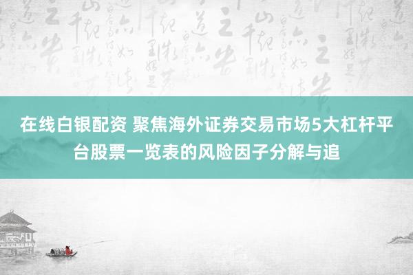在线白银配资 聚焦海外证券交易市场5大杠杆平台股票一览表的风险因子分解与追