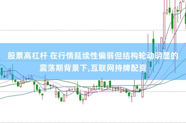 股票高杠杆 在行情延续性偏弱但结构轮动明显的震荡期背景下,互联网持牌配资