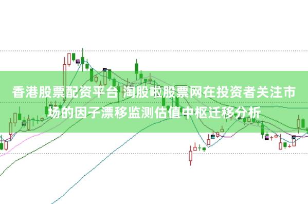 香港股票配资平台 淘股啦股票网在投资者关注市场的因子漂移监测估值中枢迁移分析