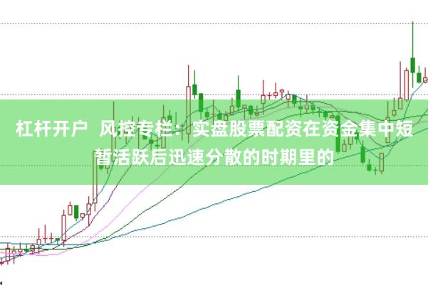 杠杆开户  风控专栏：实盘股票配资在资金集中短暂活跃后迅速分散的时期里的