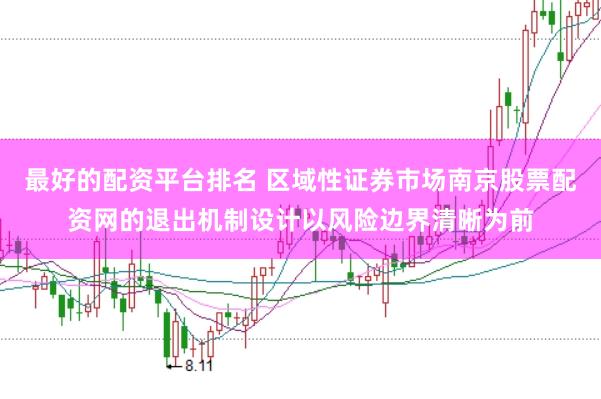 最好的配资平台排名 区域性证券市场南京股票配资网的退出机制设计以风险边界清晰为前