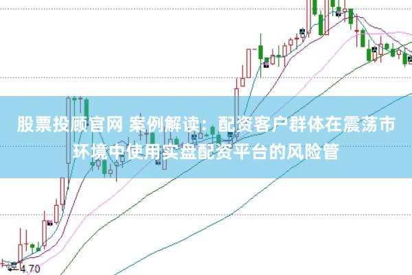 股票投顾官网 案例解读：配资客户群体在震荡市环境中使用实盘配资平台的风险管