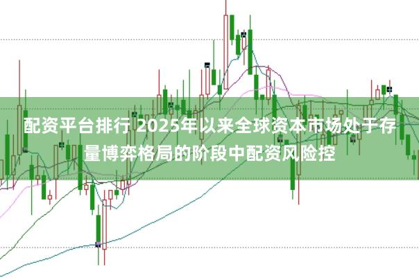 配资平台排行 2025年以来全球资本市场处于存量博弈格局的阶段中配资风险控