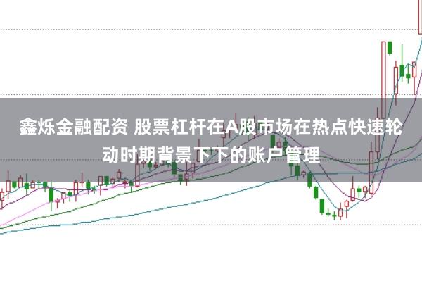 鑫烁金融配资 股票杠杆在A股市场在热点快速轮动时期背景下下的账户管理
