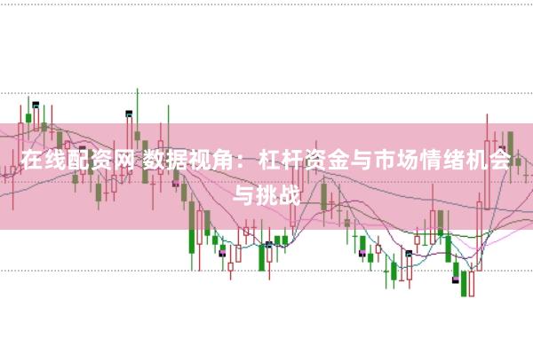 在线配资网 数据视角：杠杆资金与市场情绪机会与挑战