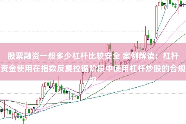 股票融资一般多少杠杆比较安全 案例解读：杠杆资金使用在指数反复拉锯阶段中使用杠杆炒股的合规
