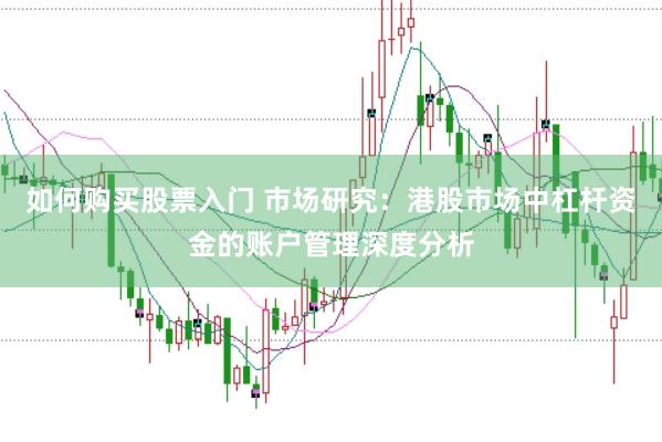 如何购买股票入门 市场研究：港股市场中杠杆资金的账户管理深度分析