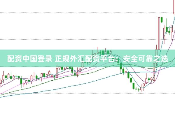 配资中国登录 正规外汇配资平台：安全可靠之选