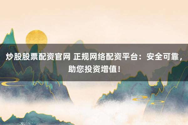 炒股股票配资官网 正规网络配资平台：安全可靠，助您投资增值！