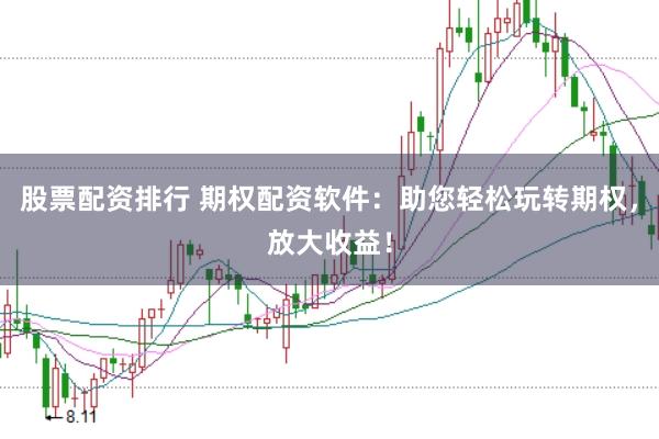 股票配资排行 期权配资软件：助您轻松玩转期权，放大收益！