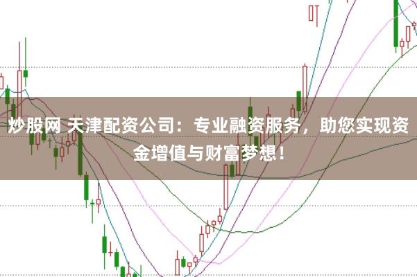 炒股网 天津配资公司：专业融资服务，助您实现资金增值与财富梦想！